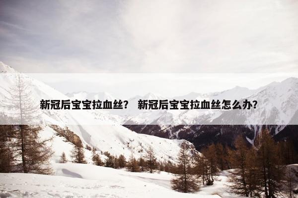 新冠后宝宝拉血丝？ 新冠后宝宝拉血丝怎么办？