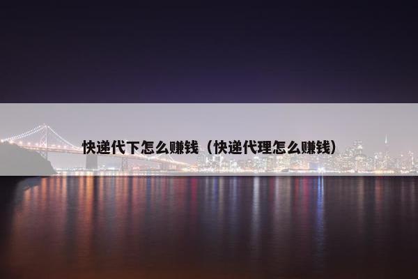 快递代下怎么赚钱（快递代理怎么赚钱）