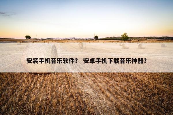 安装手机音乐软件？ 安卓手机下载音乐神器？