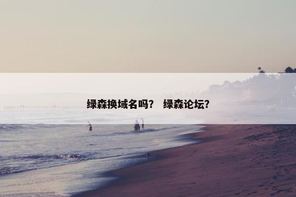 绿森换域名吗？ 绿森论坛？