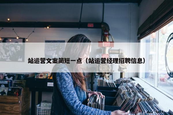 站运营文案简短一点（站运营经理招聘信息）