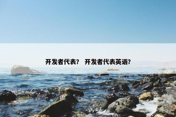 开发者代表？ 开发者代表英语？