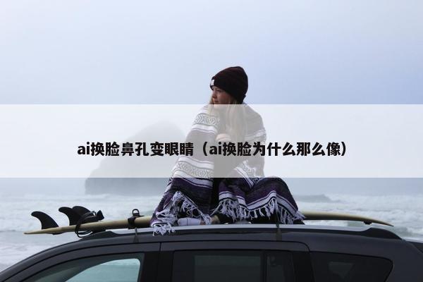 ai换脸鼻孔变眼睛（ai换脸为什么那么像）