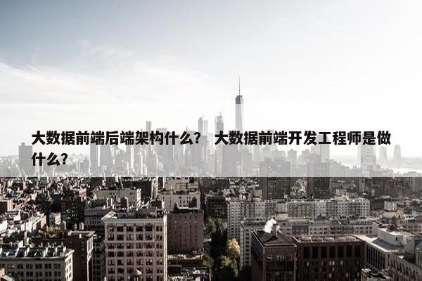 大数据前端后端架构什么？ 大数据前端开发工程师是做什么？
