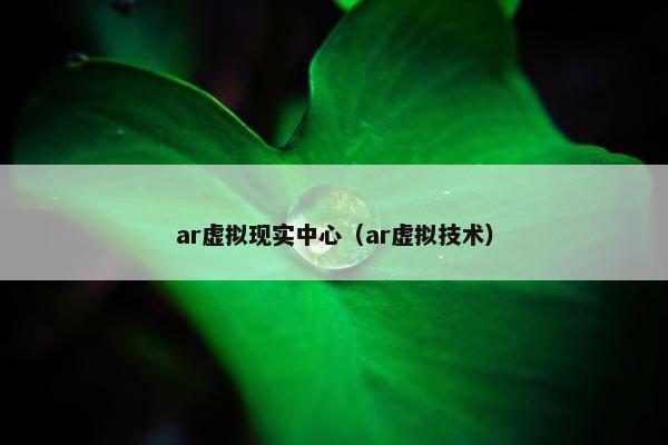 ar虚拟现实中心（ar虚拟技术）