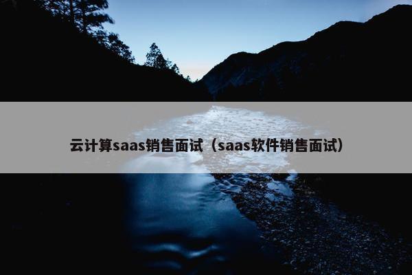 云计算saas销售面试（saas软件销售面试）