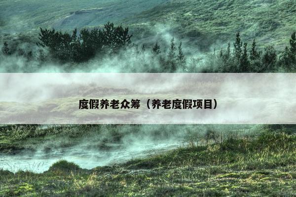 度假养老众筹（养老度假项目）