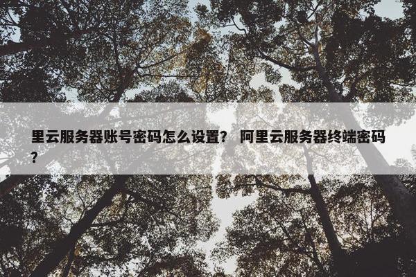 里云服务器账号密码怎么设置？ 阿里云服务器终端密码？