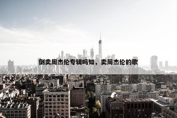 倒卖周杰伦专辑吗知，卖周杰伦的歌