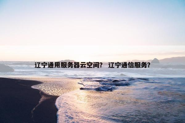 辽宁通用服务器云空间？ 辽宁通信服务？