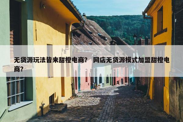 无货源玩法皆来甜橙电商？ 网店无货源模式加盟甜橙电商？