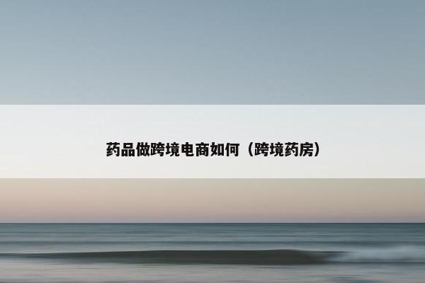 药品做跨境电商如何（跨境药房）