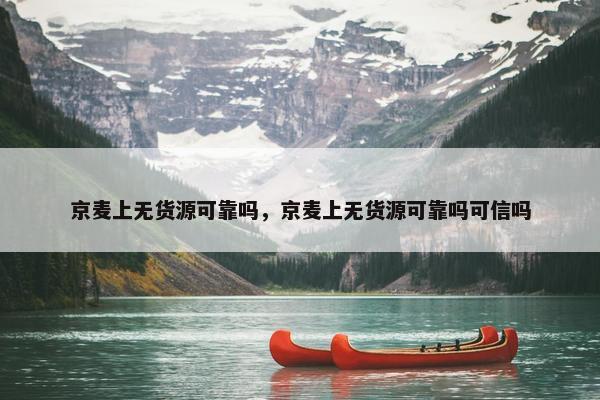 京麦上无货源可靠吗，京麦上无货源可靠吗可信吗