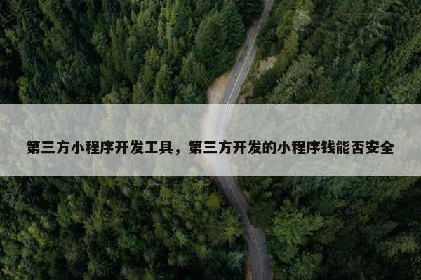第三方小程序开发工具，第三方开发的小程序钱能否安全