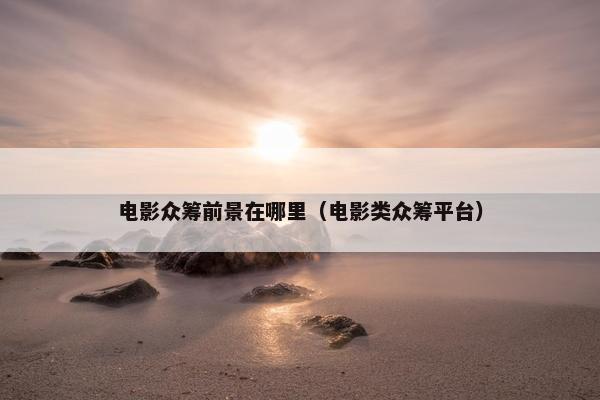 电影众筹前景在哪里（电影类众筹平台）