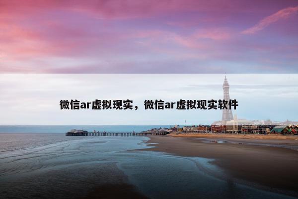 微信ar虚拟现实，微信ar虚拟现实软件