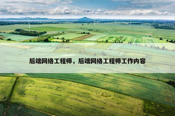 后端网络工程师，后端网络工程师工作内容