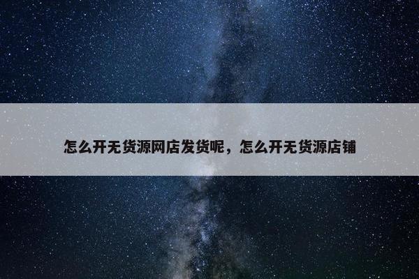 怎么开无货源网店发货呢，怎么开无货源店铺