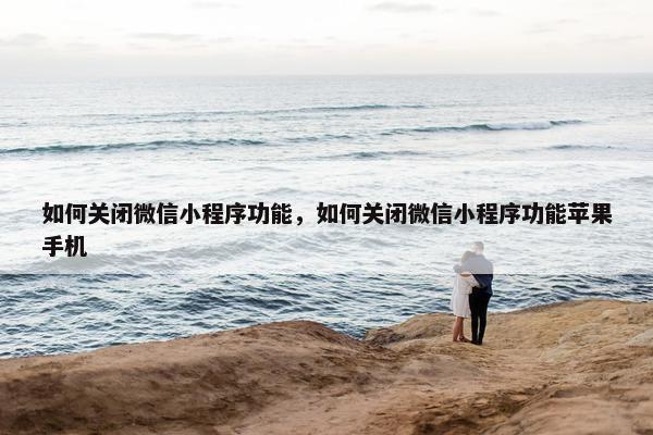 如何关闭微信小程序功能，如何关闭微信小程序功能苹果手机