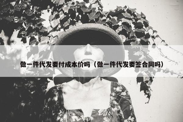 做一件代发要付成本价吗（做一件代发要签合同吗）