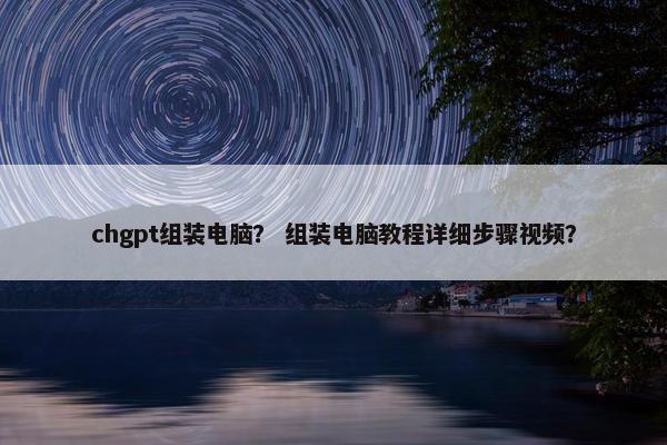 chgpt组装电脑？ 组装电脑教程详细步骤视频？