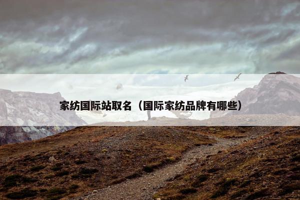 家纺国际站取名（国际家纺品牌有哪些）