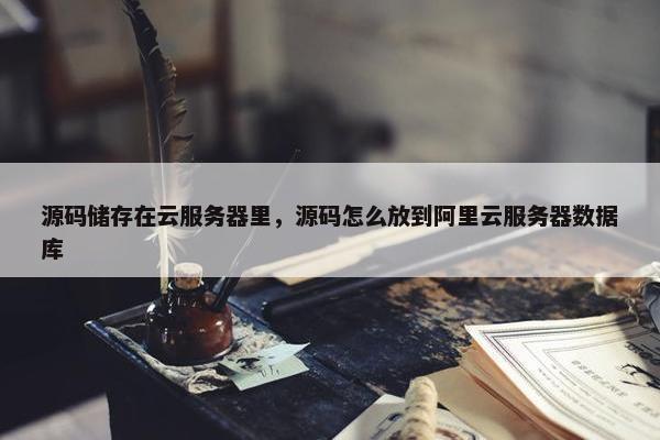 源码储存在云服务器里，源码怎么放到阿里云服务器数据库