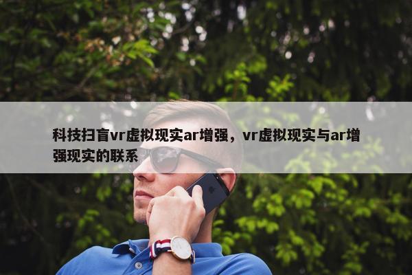 科技扫盲vr虚拟现实ar增强，vr虚拟现实与ar增强现实的联系