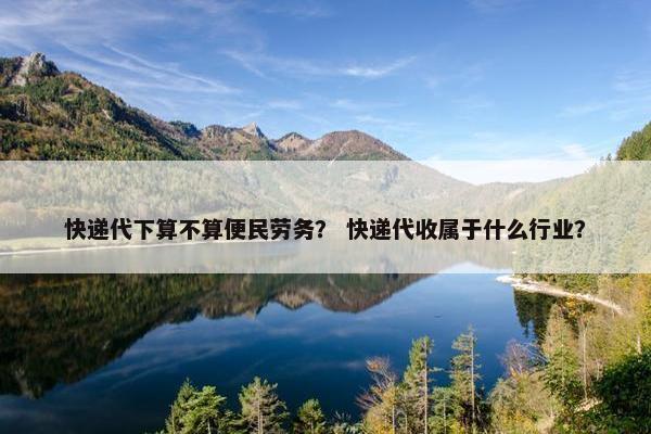快递代下算不算便民劳务？ 快递代收属于什么行业？