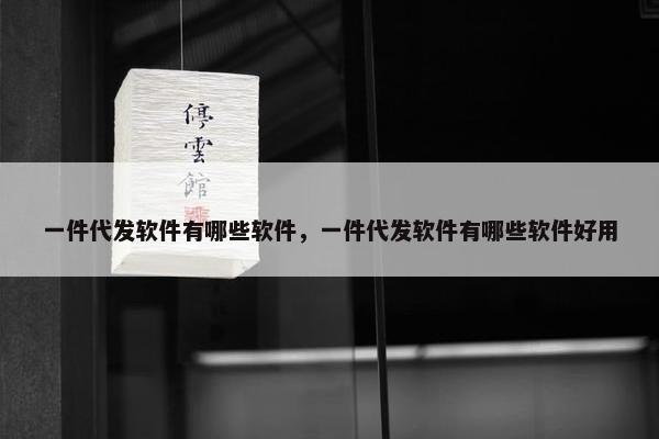一件代发软件有哪些软件，一件代发软件有哪些软件好用