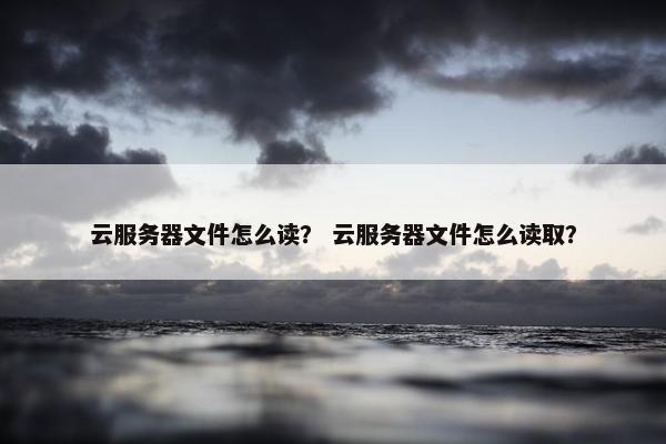 云服务器文件怎么读？ 云服务器文件怎么读取？