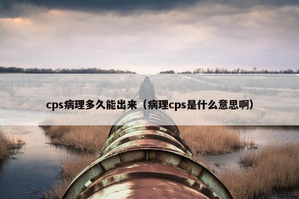 cps病理多久能出来（病理cps是什么意思啊）
