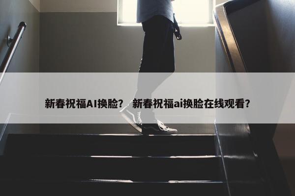新春祝福AI换脸？ 新春祝福ai换脸在线观看？