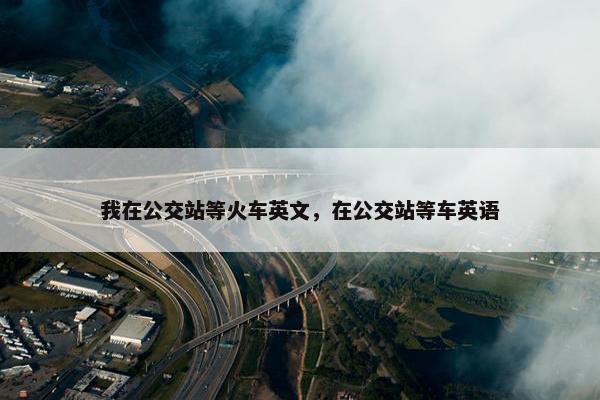 我在公交站等火车英文，在公交站等车英语