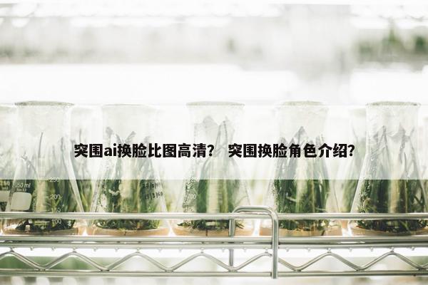 突围ai换脸比图高清？ 突围换脸角色介绍？