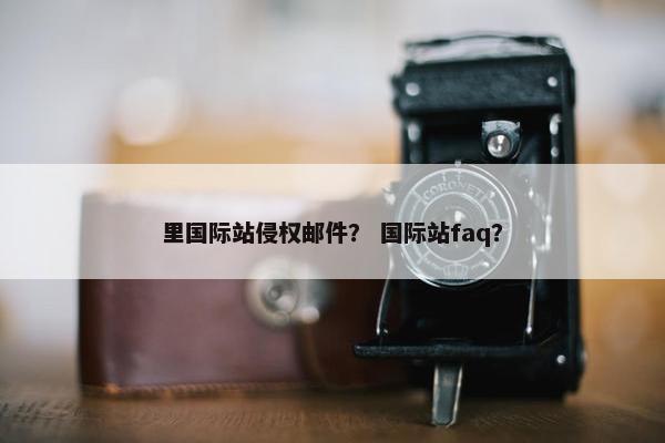 里国际站侵权邮件？ 国际站faq？