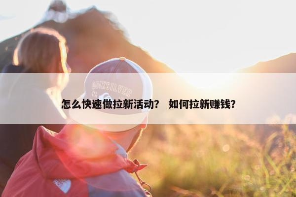 怎么快速做拉新活动？ 如何拉新赚钱？