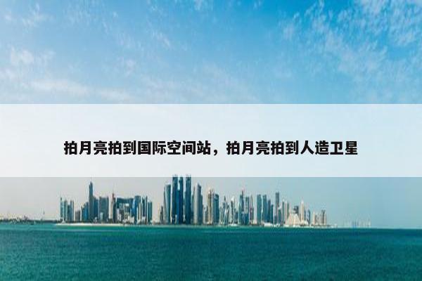 拍月亮拍到国际空间站，拍月亮拍到人造卫星