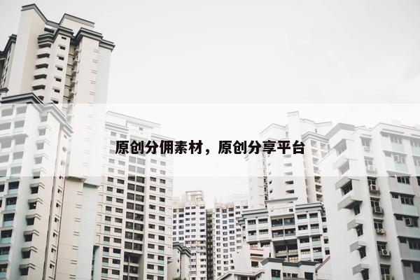 原创分佣素材，原创分享平台