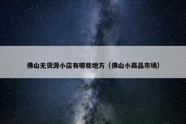 佛山无货源小店有哪些地方（佛山小商品市场）