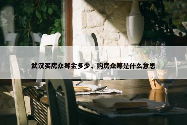 武汉买房众筹金多少，购房众筹是什么意思