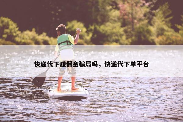 快递代下赚佣金骗局吗，快递代下单平台