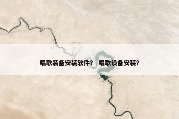 唱歌装备安装软件？ 唱歌设备安装？