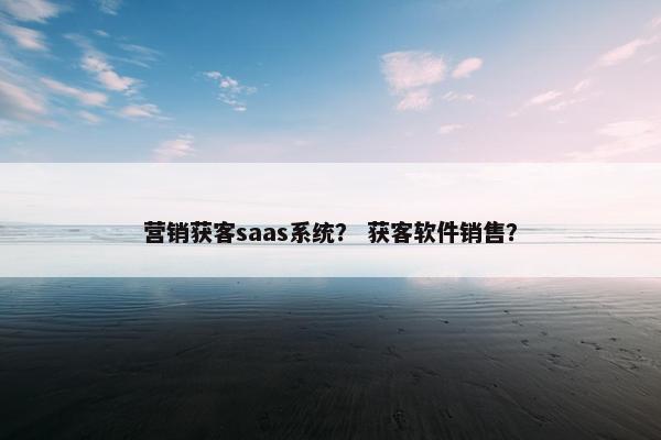 营销获客saas系统？ 获客软件销售？