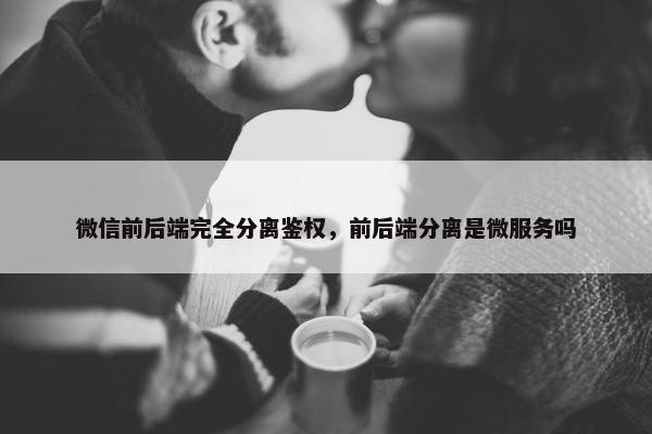 微信前后端完全分离鉴权，前后端分离是微服务吗