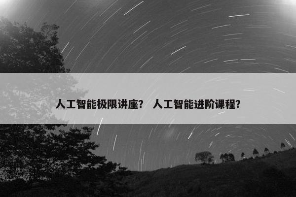 人工智能极限讲座？ 人工智能进阶课程？