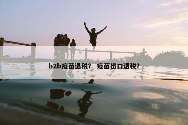 b2b疫苗退税？ 疫苗出口退税？