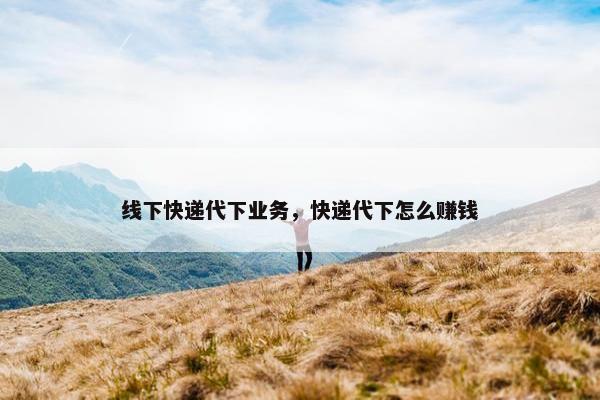 线下快递代下业务，快递代下怎么赚钱
