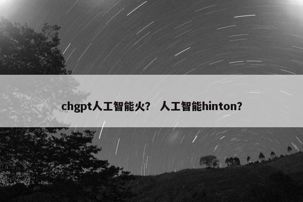 chgpt人工智能火？ 人工智能hinton？