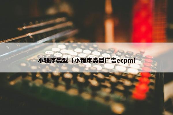 小程序类型（小程序类型广告ecpm）